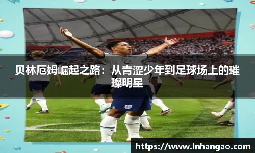 贝林厄姆崛起之路：从青涩少年到足球场上的璀璨明星